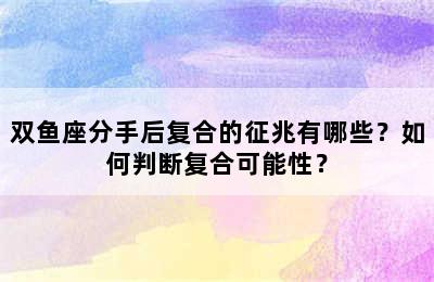 双鱼座分手后复合的征兆有哪些？如何判断复合可能性？