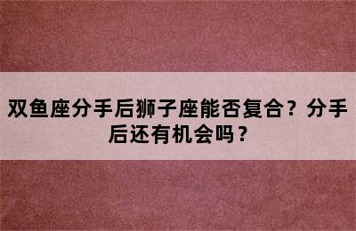 双鱼座分手后狮子座能否复合？分手后还有机会吗？