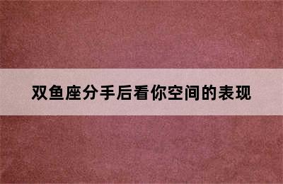 双鱼座分手后看你空间的表现