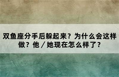双鱼座分手后躲起来？为什么会这样做？他／她现在怎么样了？