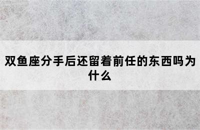 双鱼座分手后还留着前任的东西吗为什么