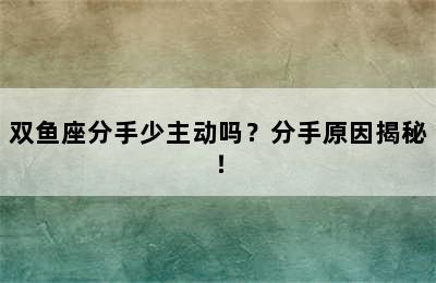 双鱼座分手少主动吗？分手原因揭秘！