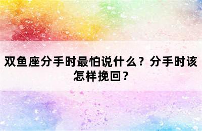 双鱼座分手时最怕说什么？分手时该怎样挽回？