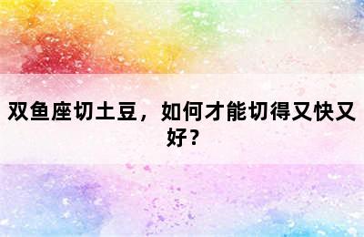 双鱼座切土豆，如何才能切得又快又好？
