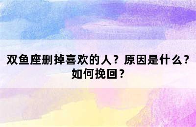 双鱼座删掉喜欢的人？原因是什么？如何挽回？