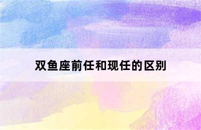 双鱼座前任和现任的区别