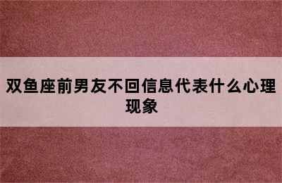 双鱼座前男友不回信息代表什么心理现象