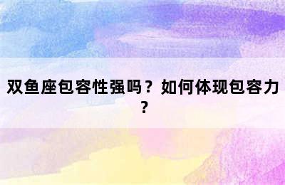 双鱼座包容性强吗？如何体现包容力？
