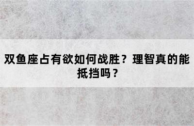 双鱼座占有欲如何战胜？理智真的能抵挡吗？