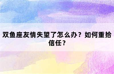双鱼座友情失望了怎么办？如何重拾信任？