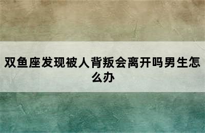 双鱼座发现被人背叛会离开吗男生怎么办