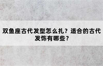 双鱼座古代发型怎么扎？适合的古代发饰有哪些？