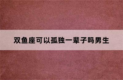 双鱼座可以孤独一辈子吗男生