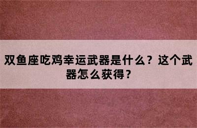 双鱼座吃鸡幸运武器是什么？这个武器怎么获得？