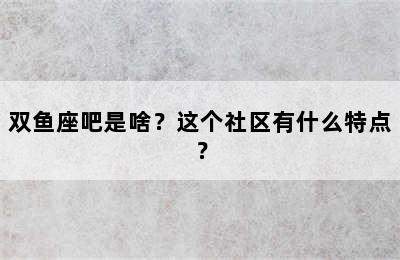 双鱼座吧是啥？这个社区有什么特点？