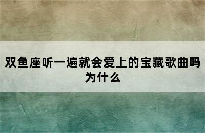 双鱼座听一遍就会爱上的宝藏歌曲吗为什么