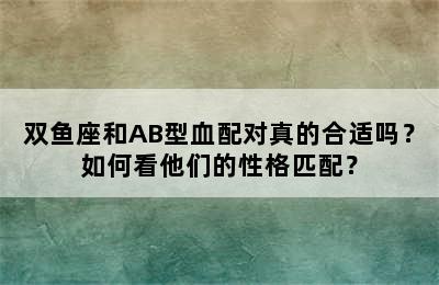 双鱼座和AB型血配对真的合适吗？如何看他们的性格匹配？