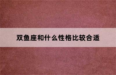 双鱼座和什么性格比较合适