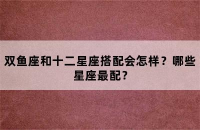 双鱼座和十二星座搭配会怎样？哪些星座最配？