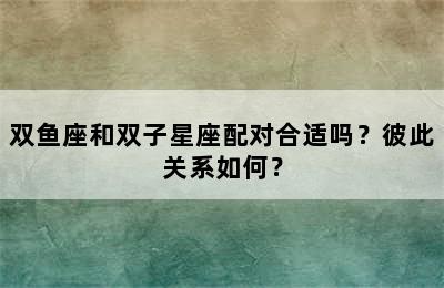 双鱼座和双子星座配对合适吗？彼此关系如何？