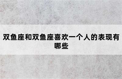 双鱼座和双鱼座喜欢一个人的表现有哪些