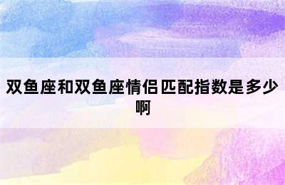 双鱼座和双鱼座情侣匹配指数是多少啊