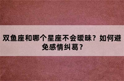 双鱼座和哪个星座不会暧昧？如何避免感情纠葛？