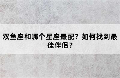双鱼座和哪个星座最配？如何找到最佳伴侣？