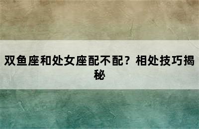 双鱼座和处女座配不配？相处技巧揭秘