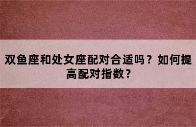 双鱼座和处女座配对合适吗？如何提高配对指数？