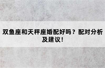 双鱼座和天秤座婚配好吗？配对分析及建议！