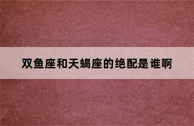 双鱼座和天蝎座的绝配是谁啊