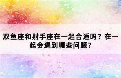 双鱼座和射手座在一起合适吗？在一起会遇到哪些问题？