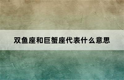 双鱼座和巨蟹座代表什么意思