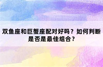双鱼座和巨蟹座配对好吗？如何判断是否是最佳组合？