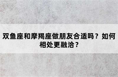 双鱼座和摩羯座做朋友合适吗？如何相处更融洽？