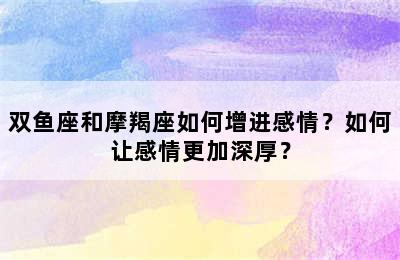 双鱼座和摩羯座如何增进感情？如何让感情更加深厚？