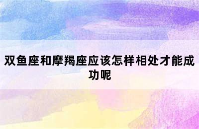 双鱼座和摩羯座应该怎样相处才能成功呢