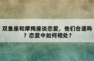 双鱼座和摩羯座谈恋爱，他们合适吗？恋爱中如何相处？