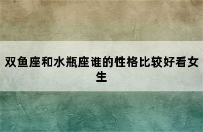 双鱼座和水瓶座谁的性格比较好看女生