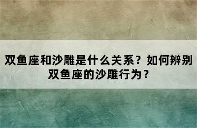 双鱼座和沙雕是什么关系？如何辨别双鱼座的沙雕行为？