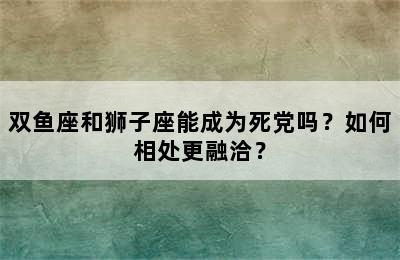 双鱼座和狮子座能成为死党吗？如何相处更融洽？
