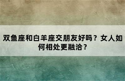 双鱼座和白羊座交朋友好吗？女人如何相处更融洽？