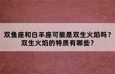 双鱼座和白羊座可能是双生火焰吗？双生火焰的特质有哪些？