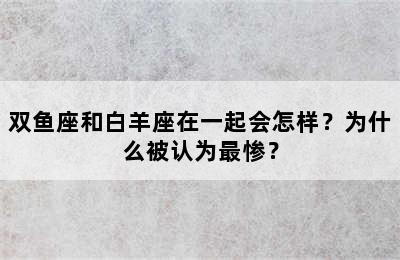 双鱼座和白羊座在一起会怎样？为什么被认为最惨？