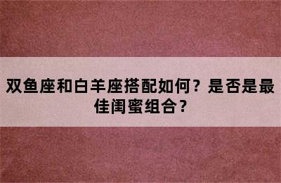 双鱼座和白羊座搭配如何？是否是最佳闺蜜组合？