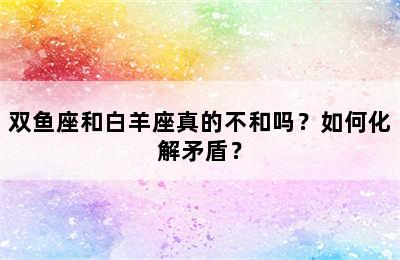 双鱼座和白羊座真的不和吗？如何化解矛盾？