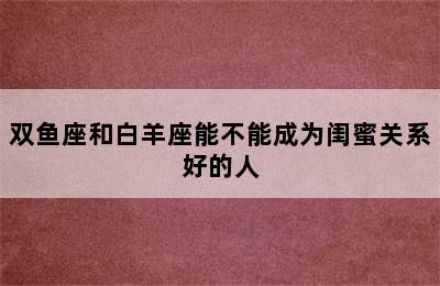 双鱼座和白羊座能不能成为闺蜜关系好的人