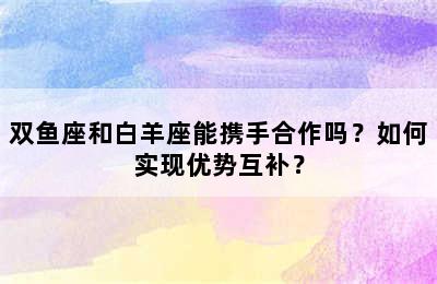 双鱼座和白羊座能携手合作吗？如何实现优势互补？