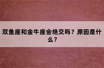 双鱼座和金牛座会绝交吗？原因是什么？